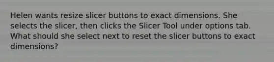 Helen wants resize slicer buttons to exact dimensions. She selects the slicer, then clicks the Slicer Tool under options tab. What should she select next to reset the slicer buttons to exact dimensions?