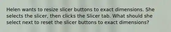 Helen wants to resize slicer buttons to exact dimensions. She selects the slicer, then clicks the Slicer tab. What should she select next to reset the slicer buttons to exact dimensions?