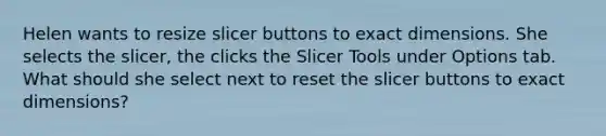 Helen wants to resize slicer buttons to exact dimensions. She selects the slicer, the clicks the Slicer Tools under Options tab. What should she select next to reset the slicer buttons to exact dimensions?