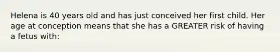 Helena is 40 years old and has just conceived her first child. Her age at conception means that she has a GREATER risk of having a fetus with: