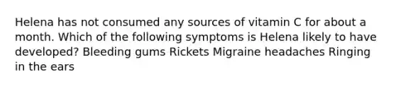 Helena has not consumed any sources of vitamin C for about a month. Which of the following symptoms is Helena likely to have developed? Bleeding gums Rickets Migraine headaches Ringing in the ears