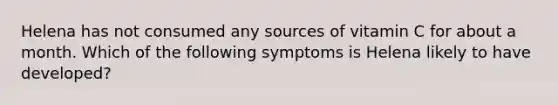 Helena has not consumed any sources of vitamin C for about a month. Which of the following symptoms is Helena likely to have developed?