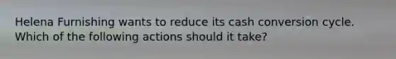 Helena Furnishing wants to reduce its cash conversion cycle. Which of the following actions should it take?