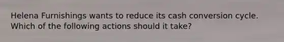 Helena Furnishings wants to reduce its cash conversion cycle. Which of the following actions should it take?