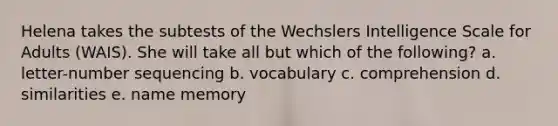 Helena takes the subtests of the Wechslers Intelligence Scale for Adults (WAIS). She will take all but which of the following? a. letter-number sequencing b. vocabulary c. comprehension d. similarities e. name memory