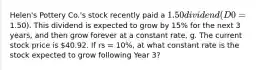 Helen's Pottery Co.'s stock recently paid a 1.50 dividend (D0 =1.50). This dividend is expected to grow by 15% for the next 3 years, and then grow forever at a constant rate, g. The current stock price is 40.92. If rs = 10%, at what constant rate is the stock expected to grow following Year 3?