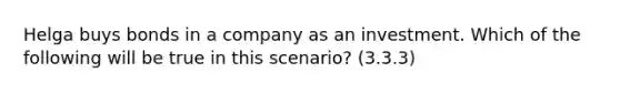 Helga buys bonds in a company as an investment. Which of the following will be true in this scenario? (3.3.3)