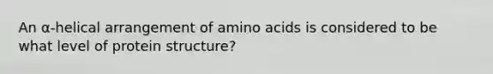 An α-helical arrangement of amino acids is considered to be what level of protein structure?