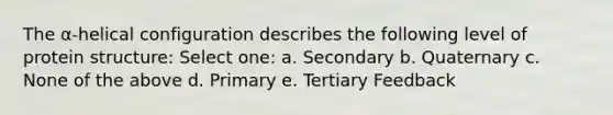 The α-helical configuration describes the following level of protein structure: Select one: a. Secondary b. Quaternary c. None of the above d. Primary e. Tertiary Feedback