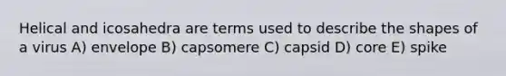 Helical and icosahedra are terms used to describe the shapes of a virus A) envelope B) capsomere C) capsid D) core E) spike