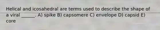 Helical and icosahedral are terms used to describe the shape of a viral ______. A) spike B) capsomere C) envelope D) capsid E) core