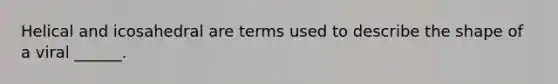 Helical and icosahedral are terms used to describe the shape of a viral ______.