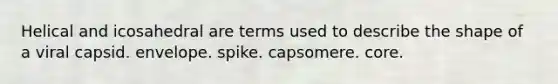 Helical and icosahedral are terms used to describe the shape of a viral capsid. envelope. spike. capsomere. core.