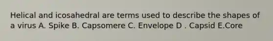 Helical and icosahedral are terms used to describe the shapes of a virus A. Spike B. Capsomere C. Envelope D . Capsid E.Core