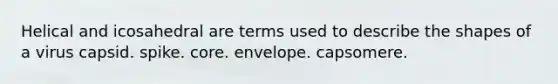 Helical and icosahedral are terms used to describe the shapes of a virus capsid. spike. core. envelope. capsomere.