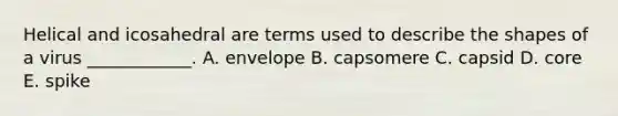 Helical and icosahedral are terms used to describe the shapes of a virus ____________. A. envelope B. capsomere C. capsid D. core E. spike