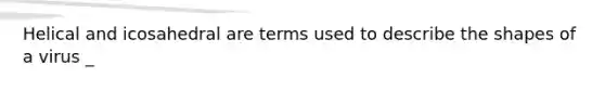 Helical and icosahedral are terms used to describe the shapes of a virus _