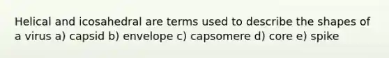 Helical and icosahedral are terms used to describe the shapes of a virus a) capsid b) envelope c) capsomere d) core e) spike