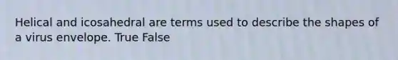 Helical and icosahedral are terms used to describe the shapes of a virus envelope. True False