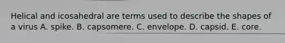 Helical and icosahedral are terms used to describe the shapes of a virus A. spike. B. capsomere. C. envelope. D. capsid. E. core.