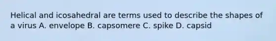 Helical and icosahedral are terms used to describe the shapes of a virus A. envelope B. capsomere C. spike D. capsid