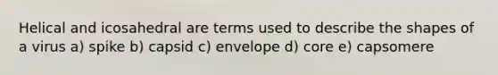 Helical and icosahedral are terms used to describe the shapes of a virus a) spike b) capsid c) envelope d) core e) capsomere