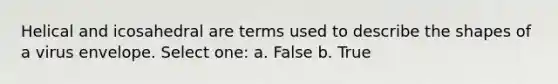 Helical and icosahedral are terms used to describe the shapes of a virus envelope. Select one: a. False b. True