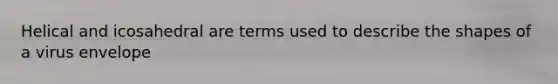 Helical and icosahedral are terms used to describe the shapes of a virus envelope