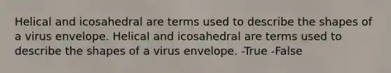 Helical and icosahedral are terms used to describe the shapes of a virus envelope. Helical and icosahedral are terms used to describe the shapes of a virus envelope. -True -False