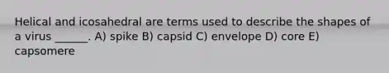 Helical and icosahedral are terms used to describe the shapes of a virus ______. A) spike B) capsid C) envelope D) core E) capsomere