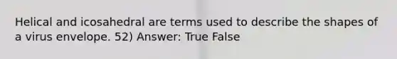 Helical and icosahedral are terms used to describe the shapes of a virus envelope. 52) Answer: True False