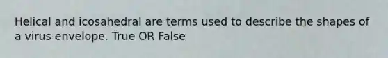 Helical and icosahedral are terms used to describe the shapes of a virus envelope. True OR False