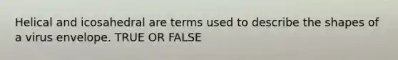 Helical and icosahedral are terms used to describe the shapes of a virus envelope. TRUE OR FALSE