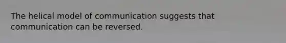 The helical model of communication suggests that communication can be reversed.