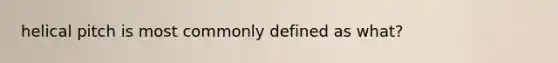 helical pitch is most commonly defined as what?