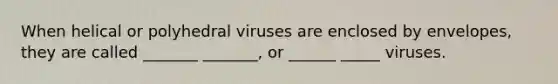 When helical or polyhedral viruses are enclosed by envelopes, they are called _______ _______, or ______ _____ viruses.