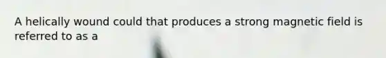 A helically wound could that produces a strong magnetic field is referred to as a