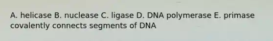 A. helicase B. nuclease C. ligase D. DNA polymerase E. primase covalently connects segments of DNA