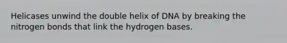 Helicases unwind the double helix of DNA by breaking the nitrogen bonds that link the hydrogen bases.