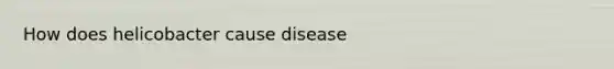 How does helicobacter cause disease