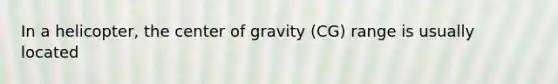 In a helicopter, the center of gravity (CG) range is usually located