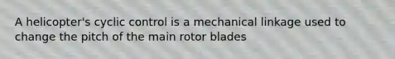 A helicopter's cyclic control is a mechanical linkage used to change the pitch of the main rotor blades