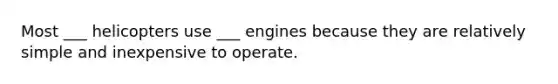 Most ___ helicopters use ___ engines because they are relatively simple and inexpensive to operate.