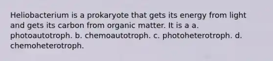 Heliobacterium is a prokaryote that gets its energy from light and gets its carbon from organic matter. It is a a. photoautotroph. b. chemoautotroph. c. photoheterotroph. d. chemoheterotroph.