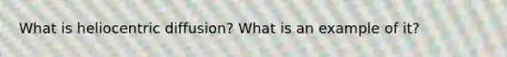 What is heliocentric diffusion? What is an example of it?