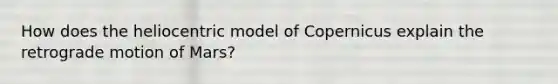 How does the heliocentric model of Copernicus explain the retrograde motion of Mars?