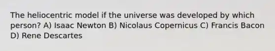 The heliocentric model if the universe was developed by which person? A) Isaac Newton B) Nicolaus Copernicus C) Francis Bacon D) Rene Descartes