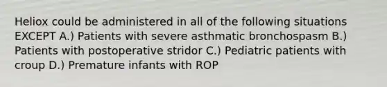 Heliox could be administered in all of the following situations EXCEPT A.) Patients with severe asthmatic bronchospasm B.) Patients with postoperative stridor C.) Pediatric patients with croup D.) Premature infants with ROP