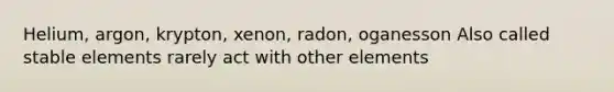 Helium, argon, krypton, xenon, radon, oganesson Also called stable elements rarely act with other elements