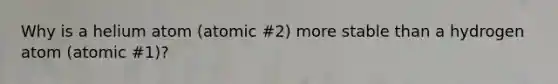 Why is a helium atom (atomic #2) more stable than a hydrogen atom (atomic #1)?